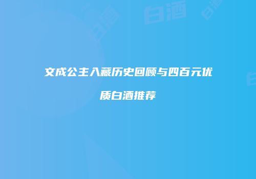 文成公主入藏历史回顾与四百元优质白酒推荐