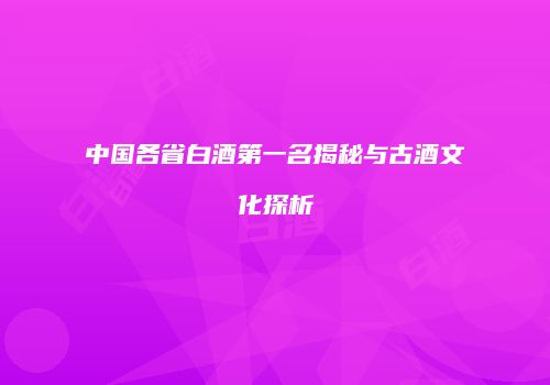 中国各省白酒第一名揭秘与古酒文化探析