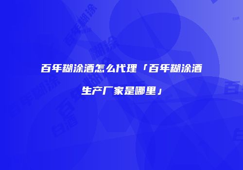 百年糊涂酒怎么代理「百年糊涂酒生产厂家是哪里」
