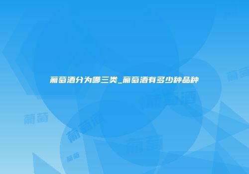 葡萄酒分为哪三类_葡萄酒有多少种品种