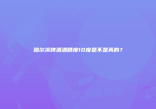 哈尔滨啤酒酒精度10度是不是真的？