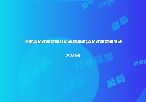 详解宫珀红葡萄酒的价格和品质(宫珀红葡萄酒价格大介绍)