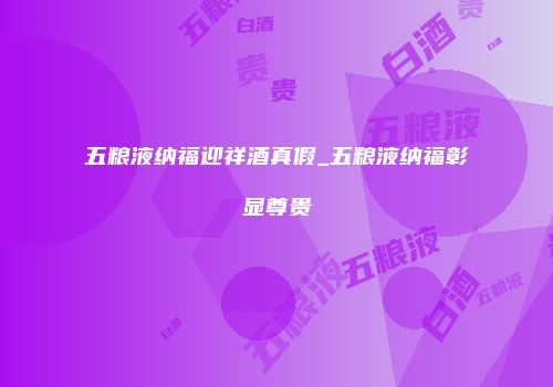 五粮液纳福迎祥酒真假_五粮液纳福彰显尊贵