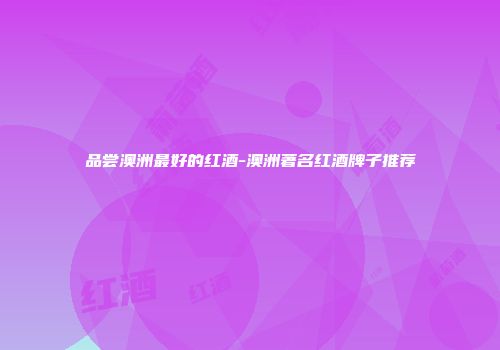 品尝澳洲最好的红酒-澳洲著名红酒牌子推荐