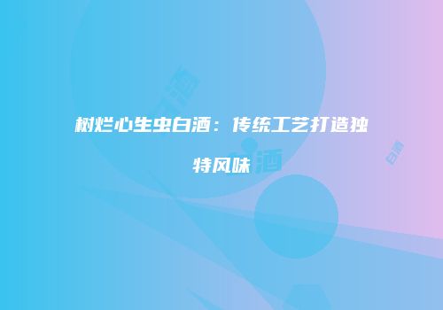 树烂心生虫白酒：传统工艺打造独特风味