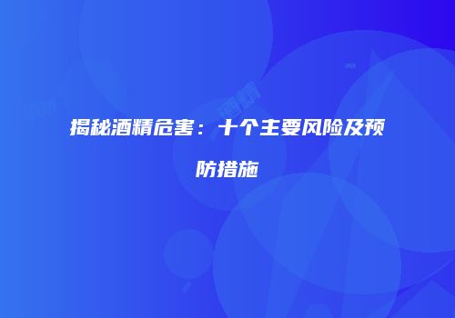 揭秘酒精危害：十个主要风险及预防措施