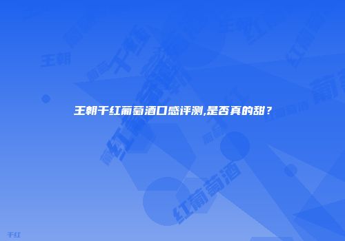 王朝干红葡萄酒口感评测,是否真的甜？