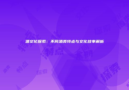 酒文化探索：不同酒类特点与文化故事解析