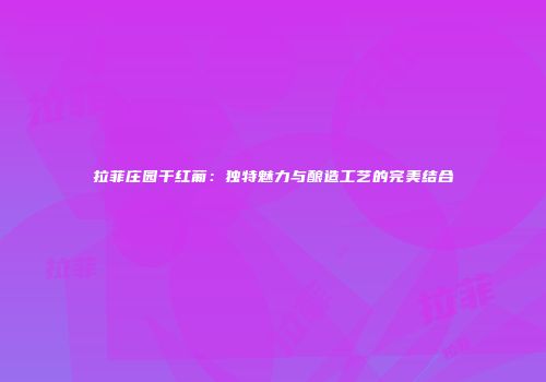 拉菲庄园干红葡：独特魅力与酿造工艺的完美结合
