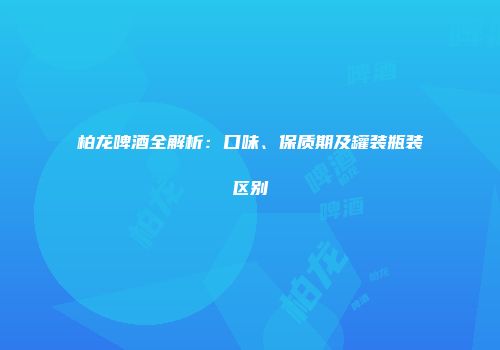 柏龙啤酒全解析：口味、保质期及罐装瓶装区别
