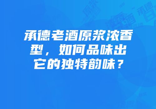 承德老酒原浆浓香型，如何品味出它的独特韵味？