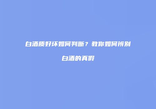 白酒质好坏如何判断？教你如何辨别白酒的真假