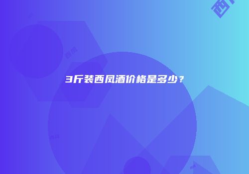 3斤装西凤酒价格是多少？