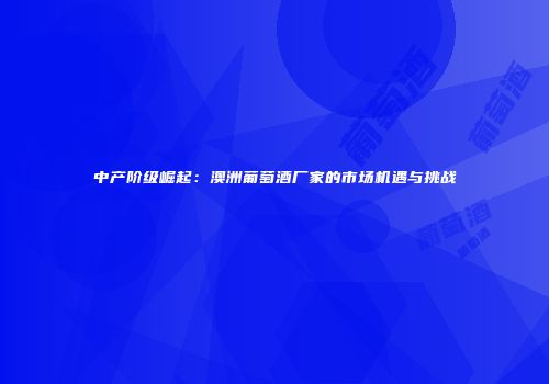中产阶级崛起：澳洲葡萄酒厂家的市场机遇与挑战