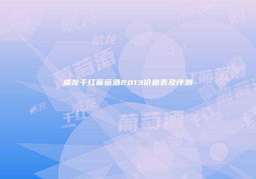 威龙干红葡萄酒2013价格表及评测