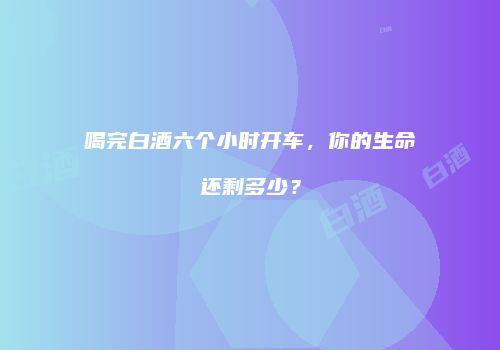 喝完白酒六个小时开车，你的生命还剩多少？