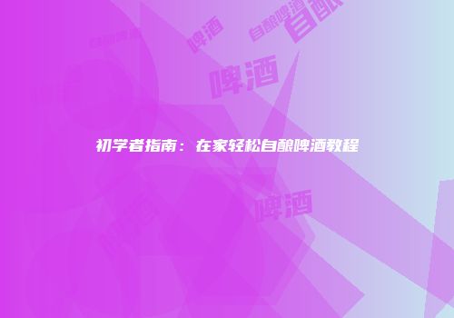 初学者指南：在家轻松自酿啤酒教程