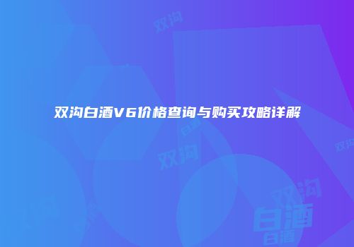 双沟白酒V6价格查询与购买攻略详解
