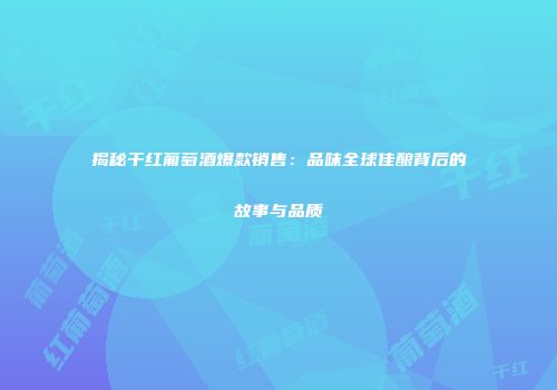 揭秘干红葡萄酒爆款销售：品味全球佳酿背后的故事与品质