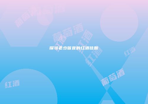 探寻老少皆宜的红酒佳酿
