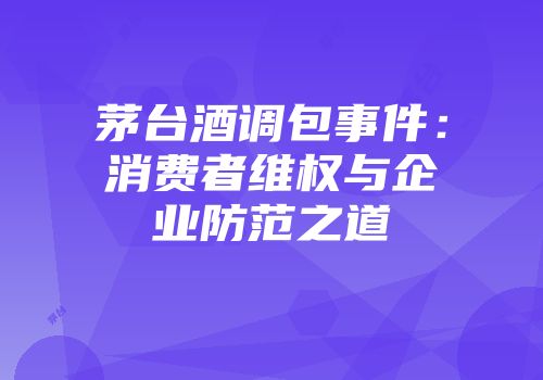 茅台酒调包事件：消费者维权与企业防范之道