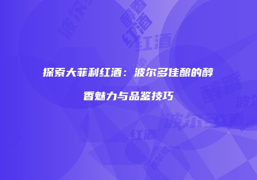 探索大菲利红酒：波尔多佳酿的醇香魅力与品鉴技巧