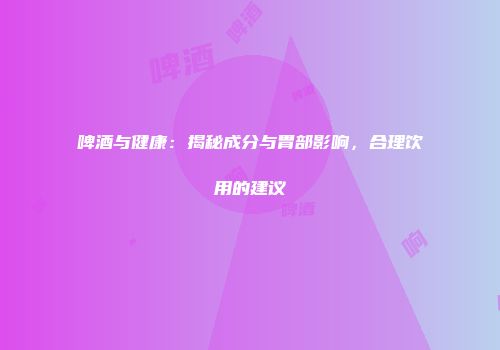 啤酒与健康：揭秘成分与胃部影响，合理饮用的建议