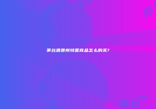 茅台酒贵州特需商品怎么购买?