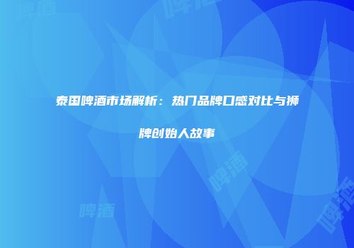 泰国啤酒市场解析：热门品牌口感对比与狮牌创始人故事