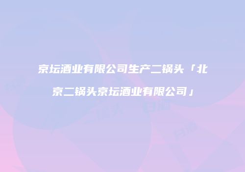 京坛酒业有限公司生产二锅头「北京二锅头京坛酒业有限公司」