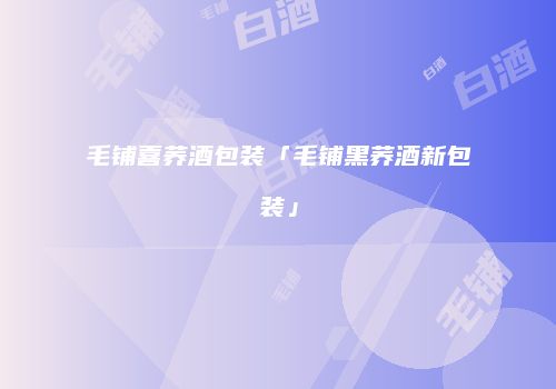 毛铺喜荞酒包装「毛铺黑荞酒新包装」