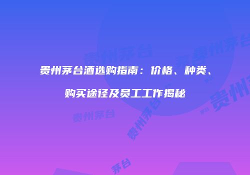 贵州茅台酒选购指南：价格、种类、购买途径及员工工作揭秘
