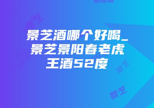景芝酒哪个好喝_景芝景阳春老虎王酒52度