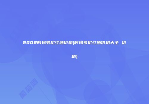 2008阿玛罗尼红酒价格(阿玛罗尼红酒价格大全 价格)