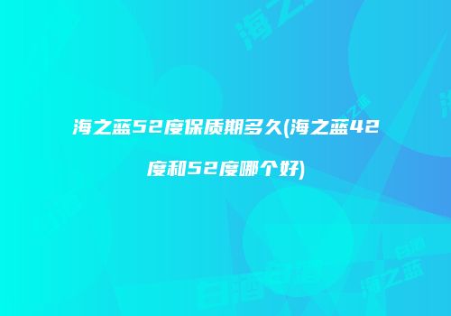 海之蓝52度保质期多久(海之蓝42度和52度哪个好)