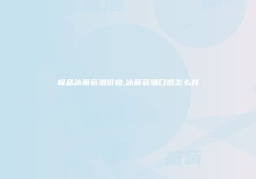 极品冰葡萄酒价格,冰葡萄酒口感怎么样