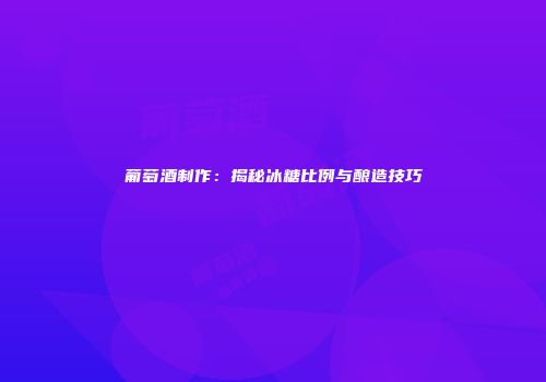 葡萄酒制作：揭秘冰糖比例与酿造技巧