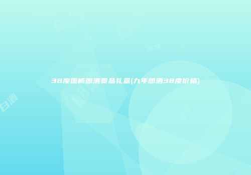 38度国臧郎酒贡品礼盒(九年郎酒38度价格)