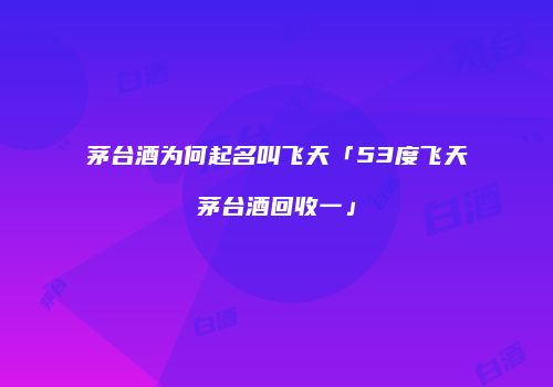 茅台酒为何起名叫飞天「53度飞天茅台酒回收一」