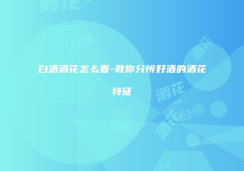 白酒酒花怎么看-教你分辨好酒的酒花特征