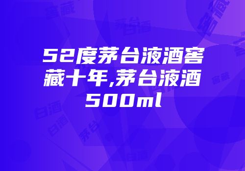 52度茅台液酒窖藏十年,茅台液酒500ml