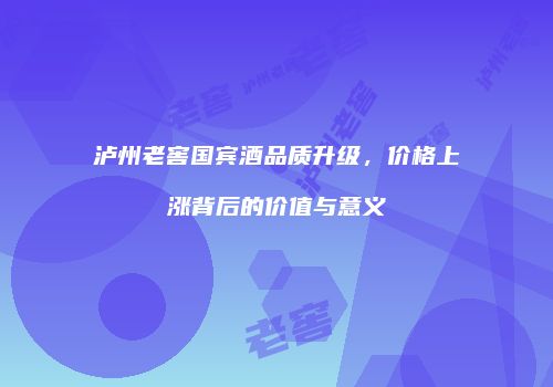 泸州老窖国宾酒品质升级，价格上涨背后的价值与意义