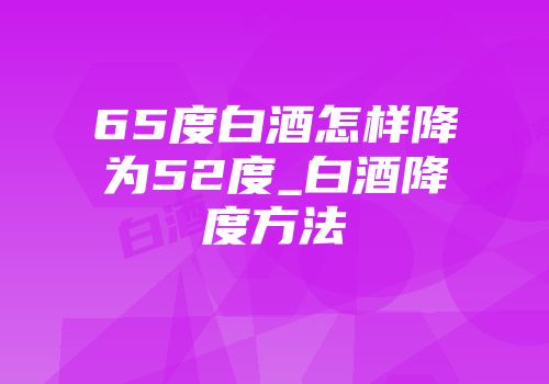 65度白酒怎样降为52度_白酒降度方法