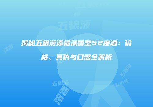 揭秘五粮液添福浓香型52度酒：价格、真伪与口感全解析