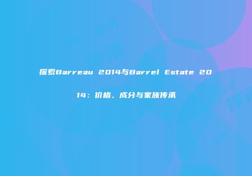 探索Barreau 2014与Barrel Estate 2014：价格、成分与家族传承