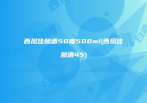 西凤佳酿酒50度500ml(西凤佳酿酒45)