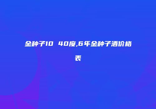 金种子10 40度,6年金种子酒价格表