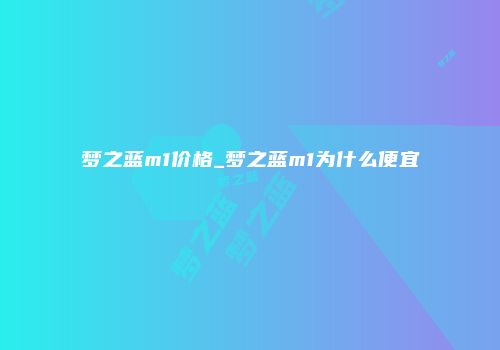梦之蓝m1价格_梦之蓝m1为什么便宜