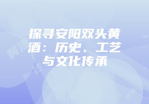 探寻安阳双头黄酒：历史、工艺与文化传承