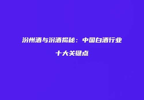汾州酒与汾酒揭秘：中国白酒行业十大关键点